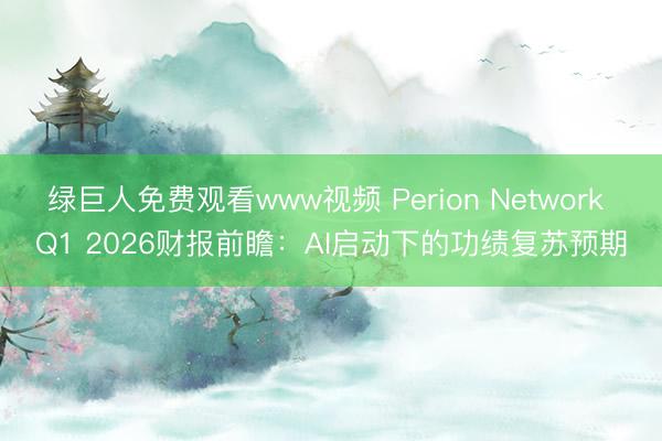 绿巨人免费观看www视频 Perion Network Q1 2026财报前瞻：AI启动下的功绩复苏预期