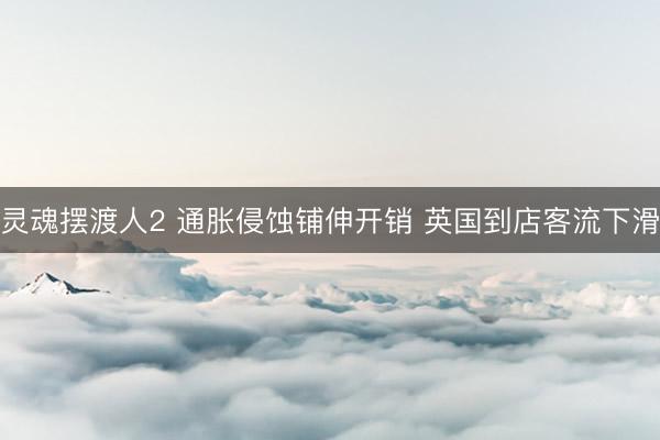 灵魂摆渡人2 通胀侵蚀铺伸开销 英国到店客流下滑