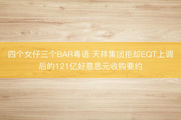 四个女仔三个BAR粤语 天祥集团拒却EQT上调后的121亿好意思元收购要约