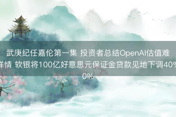 武庚纪任嘉伦第一集 投资者总结OpenAI估值难详情 软银将100亿好意思元保证金贷款见地下调40%