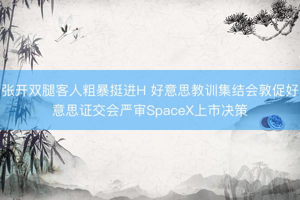 张开双腿客人粗暴挺进H 好意思教训集结会敦促好意思证交会严审SpaceX上市决策