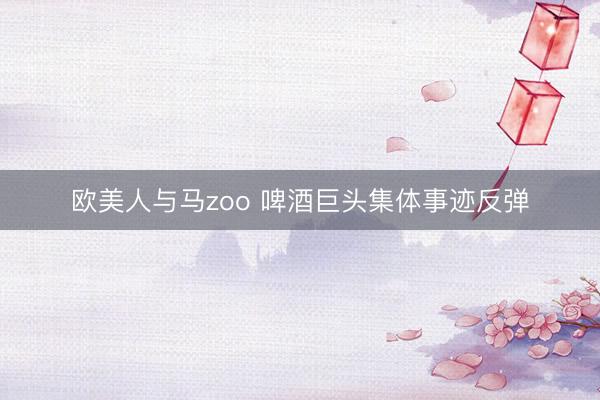 欧美人与马zoo 啤酒巨头集体事迹反弹