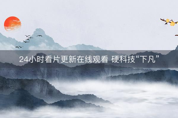 24小时看片更新在线观看 硬科技“下凡”