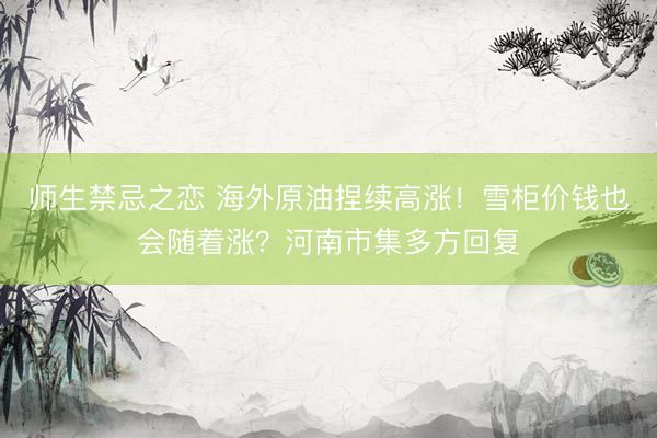师生禁忌之恋 海外原油捏续高涨！雪柜价钱也会随着涨？河南市集多方回复