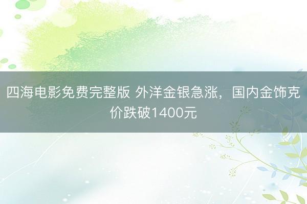 四海电影免费完整版 外洋金银急涨，国内金饰克价跌破1400元