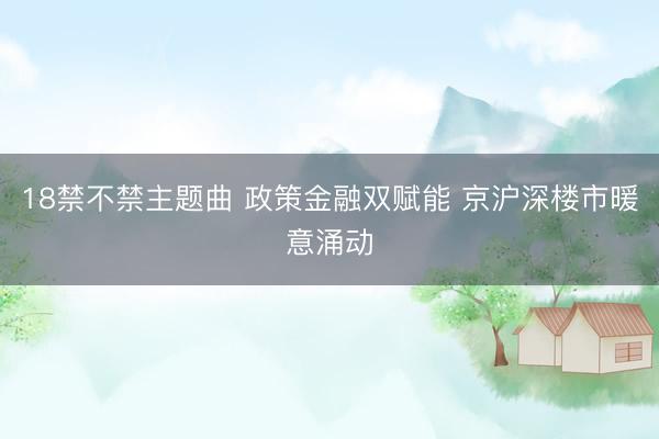 18禁不禁主题曲 政策金融双赋能 京沪深楼市暖意涌动