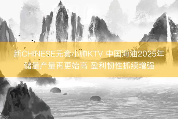 新CHINESE无套小帅KTV 中国海油2025年储量产量再更始高 盈利韧性抓续增强
