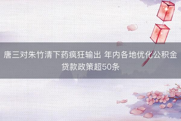 唐三对朱竹清下药疯狂输出 年内各地优化公积金贷款政策超50条