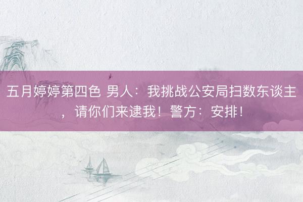五月婷婷第四色 男人：我挑战公安局扫数东谈主，请你们来逮我！警方：安排！