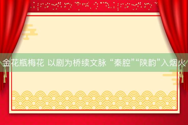 金花瓶梅花 以剧为桥续文脉 “秦腔”“陕韵”入烟火