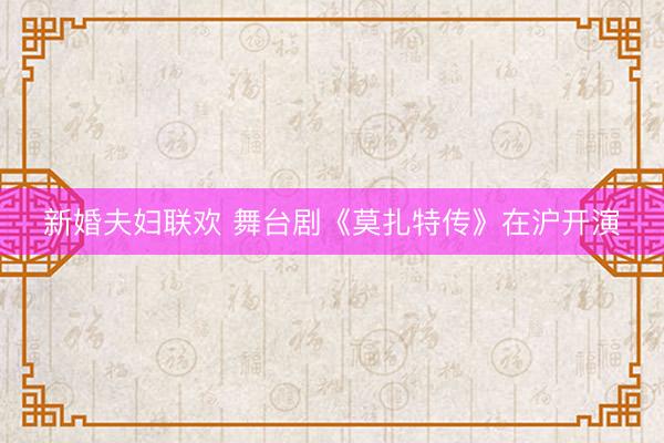 新婚夫妇联欢 舞台剧《莫扎特传》在沪开演