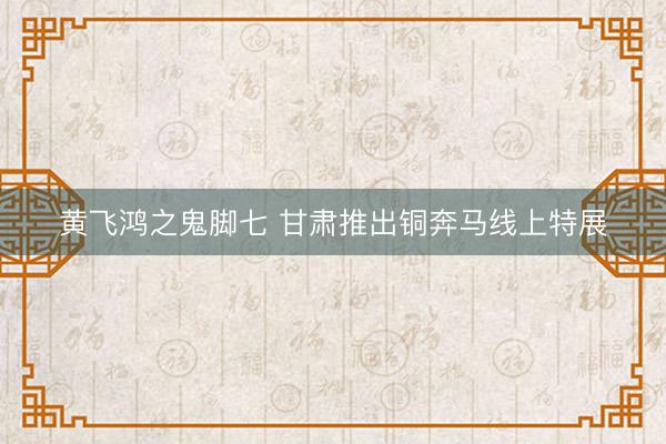 黄飞鸿之鬼脚七 甘肃推出铜奔马线上特展