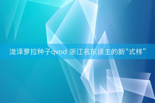 泷泽萝拉种子qvod 浙江名东谈主的新“式样”
