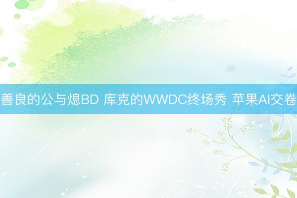 善良的公与熄BD 库克的WWDC终场秀 苹果AI交卷