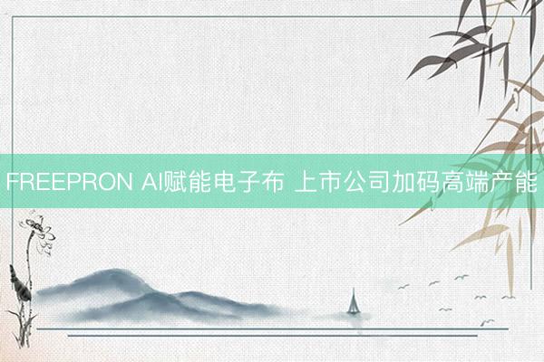 FREEPRON AI赋能电子布 上市公司加码高端产能
