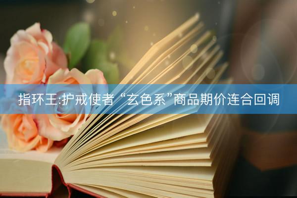 指环王:护戒使者 “玄色系”商品期价连合回调