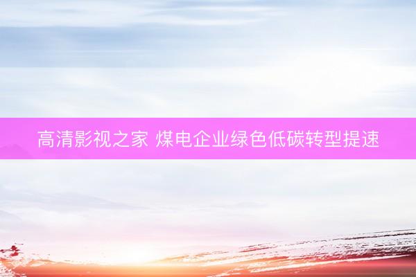 高清影视之家 煤电企业绿色低碳转型提速