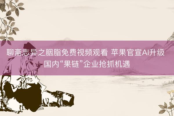 聊斋志异之胭脂免费视频观看 苹果官宣AI升级 国内“果链”企业抢抓机遇