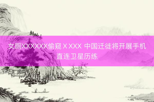 女厕XXXXXX偷窥ⅩXXX 中国迁徙将开展手机直连卫星历练