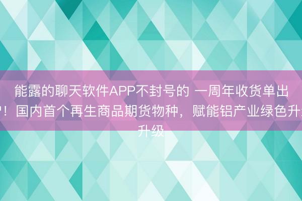 能露的聊天软件APP不封号的 一周年收货单出炉！国内首个再生商品期货物种，赋能铝产业绿色升级
