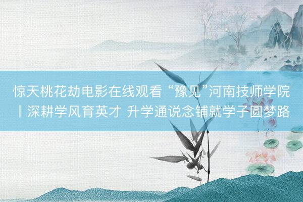 惊天桃花劫电影在线观看 “豫见”河南技师学院丨深耕学风育英才 升学通说念铺就学子圆梦路