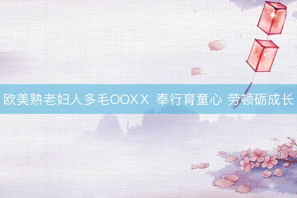 欧美熟老妇人多毛OOXⅩ 奉行育童心 劳顿砺成长