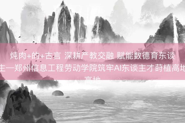 炖肉+的+古言 深耕产教交融 赋能数德育东谈主—郑州信息工程劳动学院筑牢AI东谈主才莳植高地