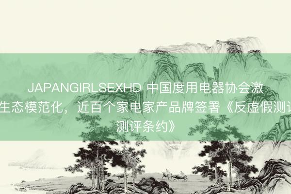 JAPANGIRLSEXHD 中国度用电器协会激动测评生态模范化，近百个家电家产品牌签署《反虚假测评条约》
