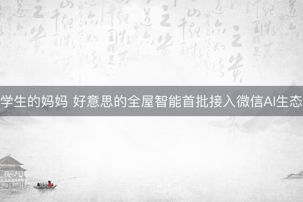 学生的妈妈 好意思的全屋智能首批接入微信AI生态