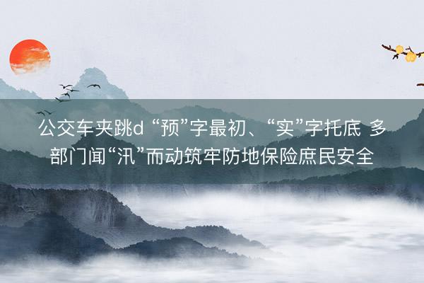 公交车夹跳d “预”字最初、“实”字托底 多部门闻“汛”而动筑牢防地保险庶民安全