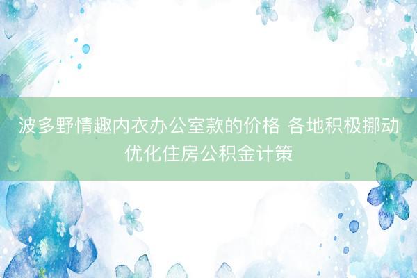 波多野情趣内衣办公室款的价格 各地积极挪动优化住房公积金计策