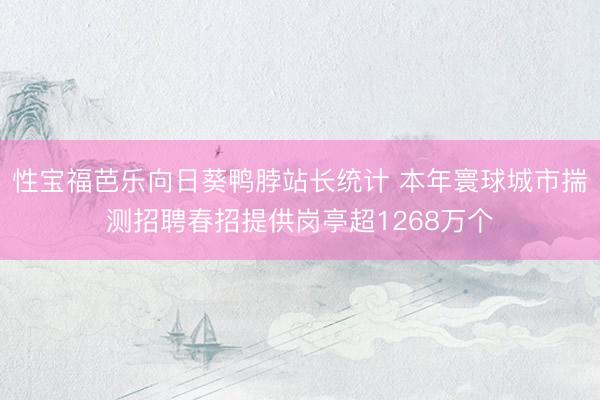 性宝福芭乐向日葵鸭脖站长统计 本年寰球城市揣测招聘春招提供岗亭超1268万个