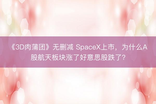 《3D肉蒲团》无删减 SpaceX上市，为什么A股航天板块涨了好意思股跌了？