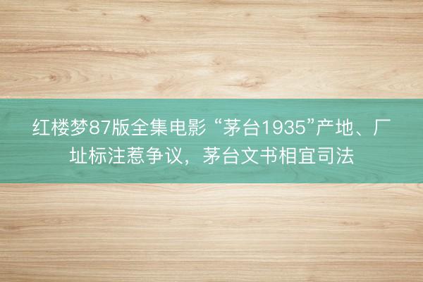 红楼梦87版全集电影 “茅台1935”产地、厂址标注惹争议，茅台文书相宜司法