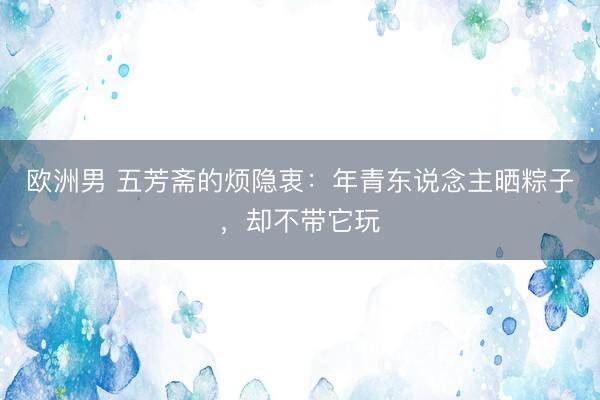 欧洲男 五芳斋的烦隐衷：年青东说念主晒粽子，却不带它玩