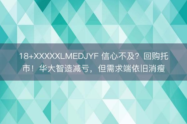 18+XXXXXLMEDJYF 信心不及？回购托市！华大智造减亏，但需求端依旧消瘦