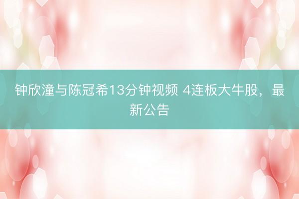 钟欣潼与陈冠希13分钟视频 4连板大牛股，最新公告