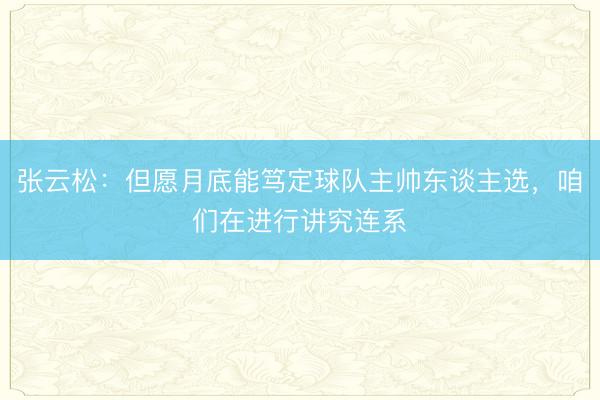 张云松：但愿月底能笃定球队主帅东谈主选，咱们在进行讲究连系