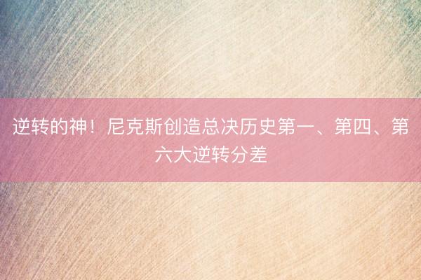 逆转的神！尼克斯创造总决历史第一、第四、第六大逆转分差