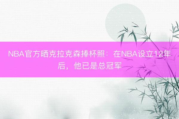 NBA官方晒克拉克森捧杯照：在NBA设立12年后，他已是总冠军