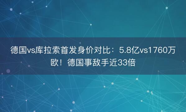 德国vs库拉索首发身价对比：5.8亿vs1760万欧！德国事敌手近33倍