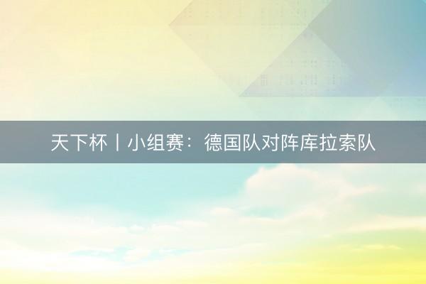 天下杯丨小组赛：德国队对阵库拉索队