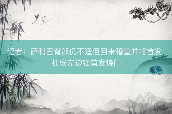 记者:萨利巴背部仍不适但回来稽查并将首发 杜埃左边锋首发烧门