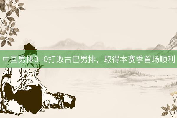 中国男排3-0打败古巴男排，取得本赛季首场顺利