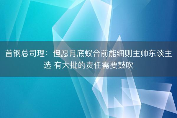 首钢总司理：但愿月底蚁合前能细则主帅东谈主选 有大批的责任需要鼓吹