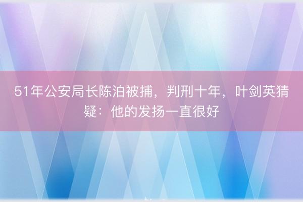 51年公安局长陈泊被捕，判刑十年，叶剑英猜疑：他的发扬一直很好