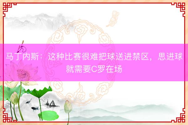 马丁内斯：这种比赛很难把球送进禁区，思进球就需要C罗在场