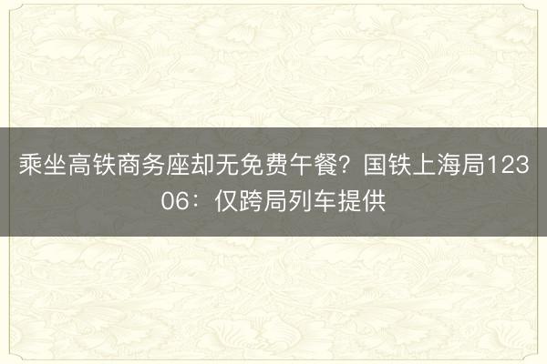 乘坐高铁商务座却无免费午餐？国铁上海局12306：仅跨局列车提供