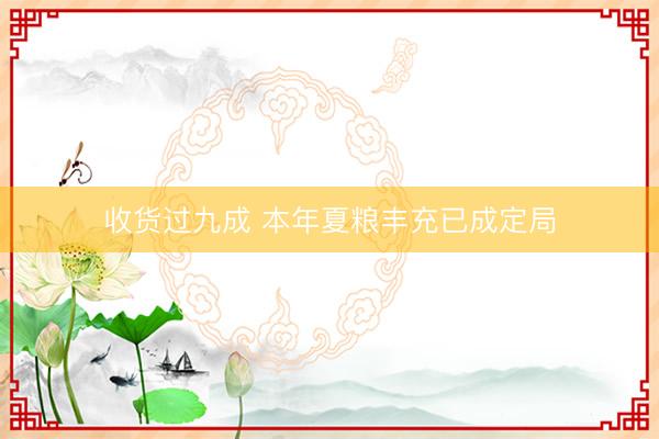 收货过九成 本年夏粮丰充已成定局