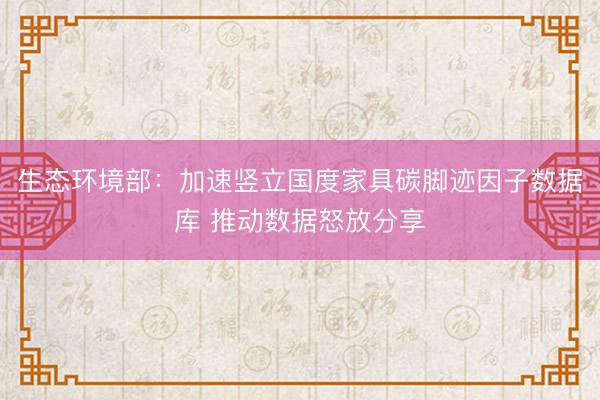 生态环境部：加速竖立国度家具碳脚迹因子数据库 推动数据怒放分享